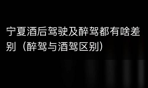 宁夏酒后驾驶及醉驾都有啥差别（醉驾与酒驾区别）