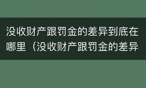 没收财产跟罚金的差异到底在哪里（没收财产跟罚金的差异到底在哪里查）