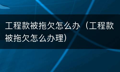 工程款被拖欠怎么办（工程款被拖欠怎么办理）