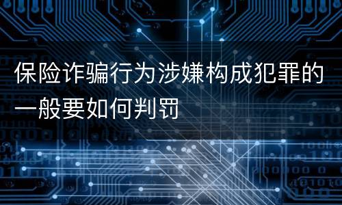 保险诈骗行为涉嫌构成犯罪的一般要如何判罚