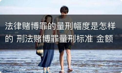 法律赌博罪的量刑幅度是怎样的 刑法赌博罪量刑标准 金额