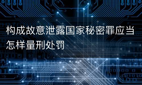 构成故意泄露国家秘密罪应当怎样量刑处罚