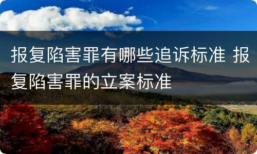 报复陷害罪有哪些追诉标准 报复陷害罪的立案标准