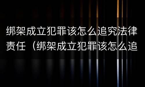 绑架成立犯罪该怎么追究法律责任（绑架成立犯罪该怎么追究法律责任呢）
