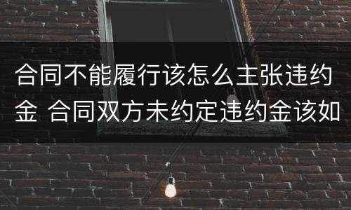 合同不能履行该怎么主张违约金 合同双方未约定违约金该如何主张