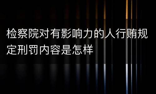 检察院对有影响力的人行贿规定刑罚内容是怎样