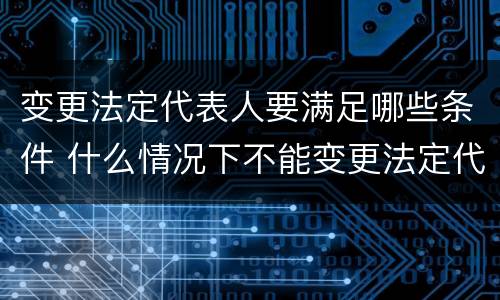 变更法定代表人要满足哪些条件 什么情况下不能变更法定代表人