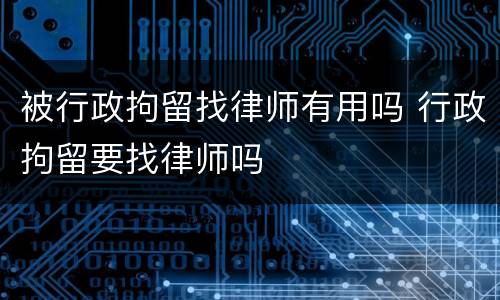 被行政拘留找律师有用吗 行政拘留要找律师吗