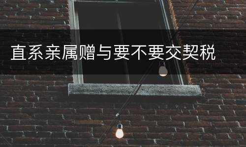 直系亲属赠与要不要交契税