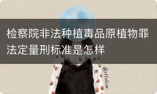 检察院非法种植毒品原植物罪法定量刑标准是怎样