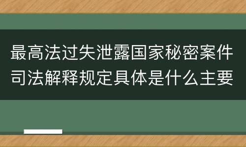 最高法过失泄露国家秘密案件司法解释规定具体是什么主要内容
