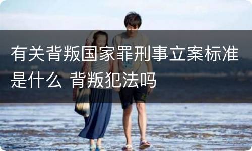 有关背叛国家罪刑事立案标准是什么 背叛犯法吗