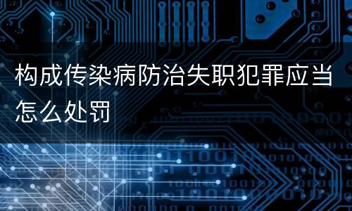 构成传染病防治失职犯罪应当怎么处罚
