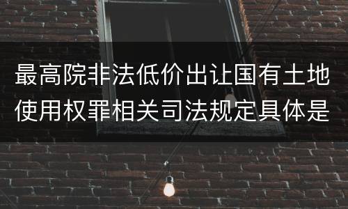 最高院非法低价出让国有土地使用权罪相关司法规定具体是什么重要内容