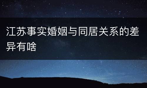 江苏事实婚姻与同居关系的差异有啥