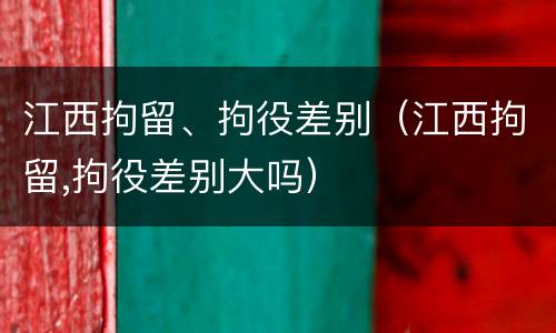 江西拘留、拘役差别（江西拘留,拘役差别大吗）