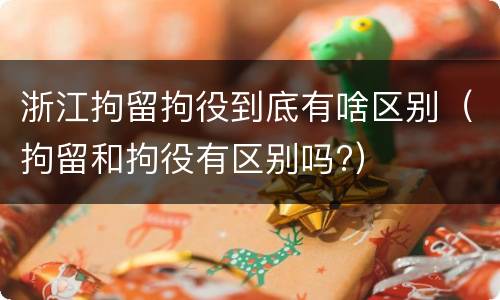 浙江拘留拘役到底有啥区别（拘留和拘役有区别吗?）