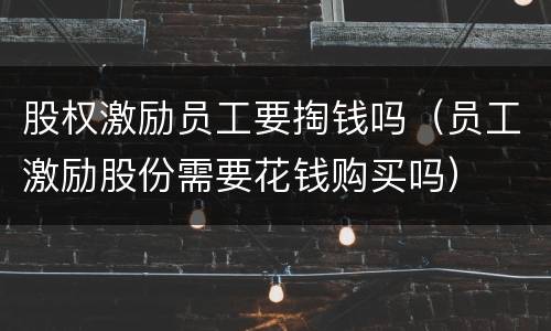 股权激励员工要掏钱吗（员工激励股份需要花钱购买吗）