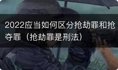 2022应当如何区分抢劫罪和抢夺罪（抢劫罪是刑法）
