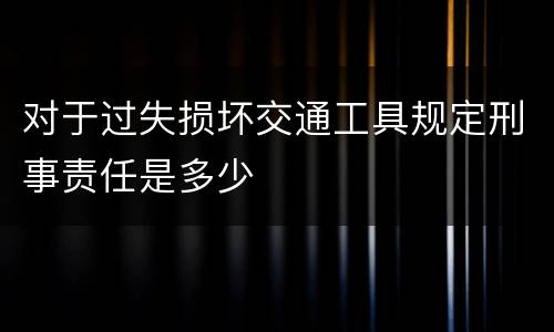 对于过失损坏交通工具规定刑事责任是多少