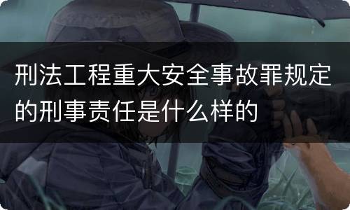 刑法工程重大安全事故罪规定的刑事责任是什么样的