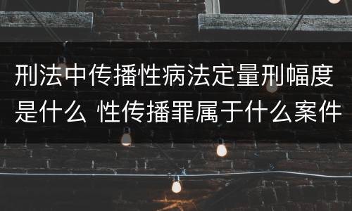刑法中传播性病法定量刑幅度是什么 性传播罪属于什么案件