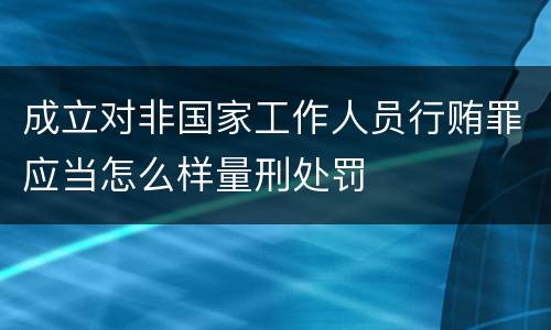成立对非国家工作人员行贿罪应当怎么样量刑处罚