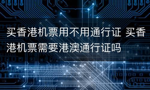买香港机票用不用通行证 买香港机票需要港澳通行证吗