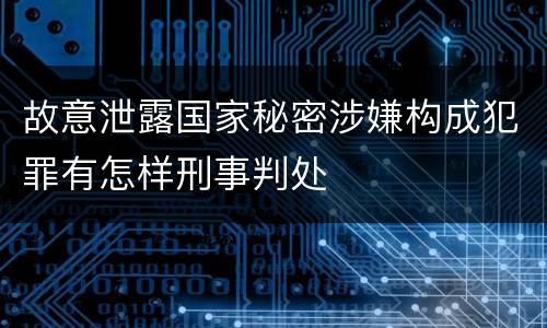 故意泄露国家秘密涉嫌构成犯罪有怎样刑事判处