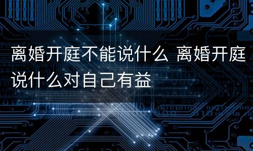 离婚开庭不能说什么 离婚开庭说什么对自己有益