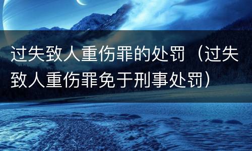 过失致人重伤罪的处罚（过失致人重伤罪免于刑事处罚）