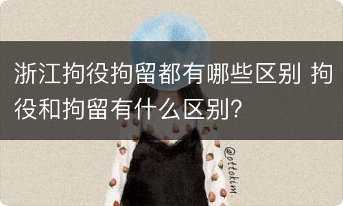 浙江拘役拘留都有哪些区别 拘役和拘留有什么区别?