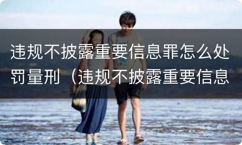违规不披露重要信息罪怎么处罚量刑（违规不披露重要信息罪怎么处罚量刑多少）