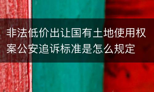 非法低价出让国有土地使用权案公安追诉标准是怎么规定
