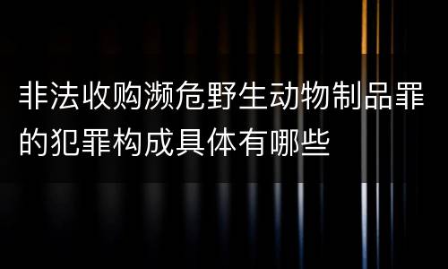 非法收购濒危野生动物制品罪的犯罪构成具体有哪些