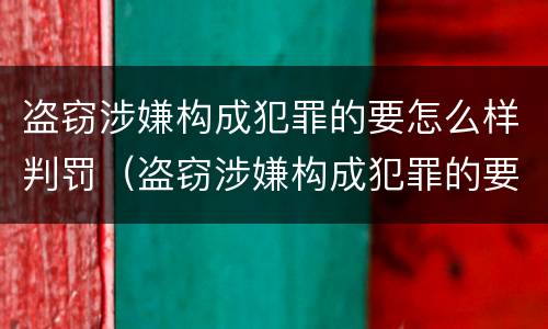 盗窃涉嫌构成犯罪的要怎么样判罚（盗窃涉嫌构成犯罪的要怎么样判罚呢）