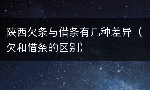 陕西欠条与借条有几种差异（欠和借条的区别）