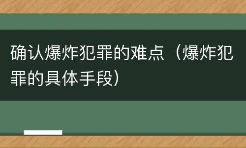 确认爆炸犯罪的难点（爆炸犯罪的具体手段）
