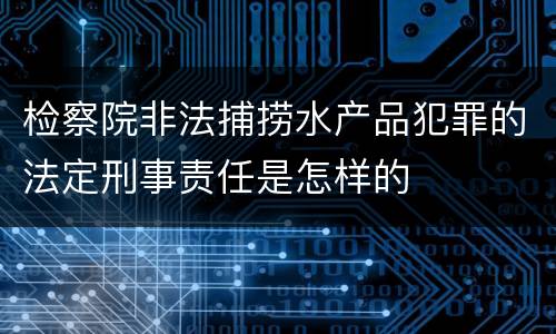 检察院非法捕捞水产品犯罪的法定刑事责任是怎样的