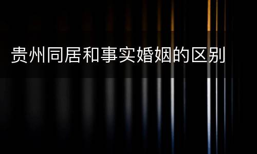 贵州同居和事实婚姻的区别