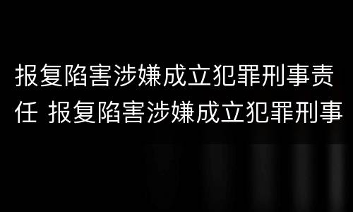 报复陷害涉嫌成立犯罪刑事责任 报复陷害涉嫌成立犯罪刑事责任案件