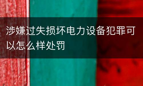 涉嫌过失损坏电力设备犯罪可以怎么样处罚