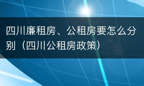 四川廉租房、公租房要怎么分别（四川公租房政策）