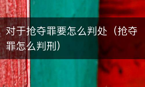 对于抢夺罪要怎么判处（抢夺罪怎么判刑）