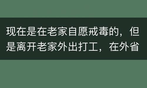 现在是在老家自愿戒毒的，但是离开老家外出打工，在外省可以代尿检吗
