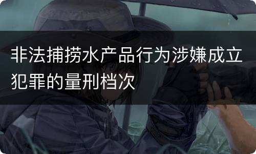 非法捕捞水产品行为涉嫌成立犯罪的量刑档次