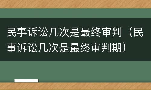 民事诉讼几次是最终审判（民事诉讼几次是最终审判期）