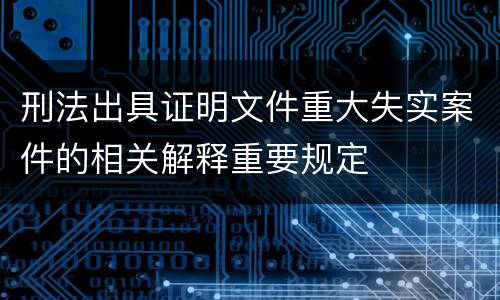 刑法出具证明文件重大失实案件的相关解释重要规定