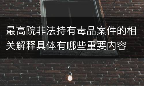最高院非法持有毒品案件的相关解释具体有哪些重要内容