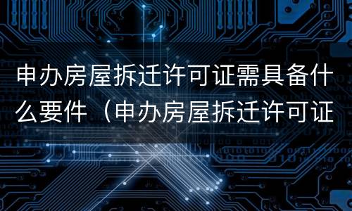 申办房屋拆迁许可证需具备什么要件（申办房屋拆迁许可证需具备什么要件和材料）